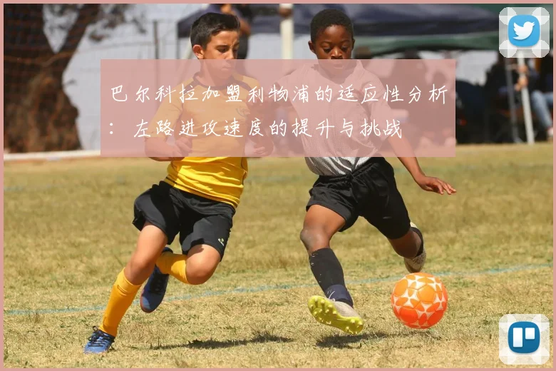 巴尔科拉加盟利物浦的适应性分析：左路进攻速度的提升与挑战