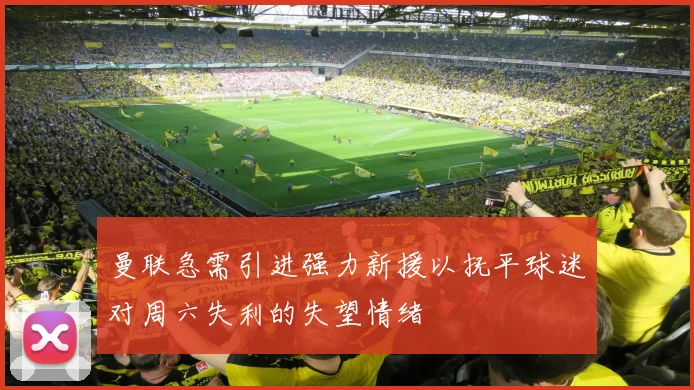 曼联急需引进强力新援以抚平球迷对周六失利的失望情绪