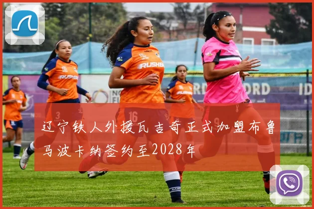辽宁铁人外援瓦吉奇正式加盟布鲁马波卡纳签约至2028年