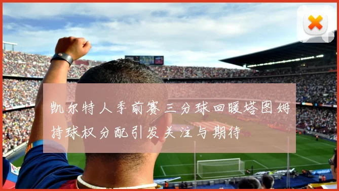 凯尔特人季前赛三分球回暖塔图姆持球权分配引发关注与期待