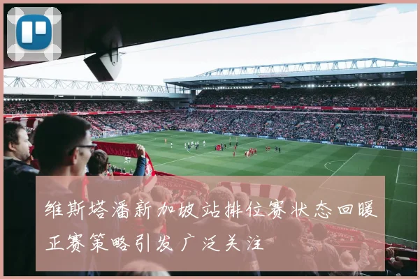维斯塔潘新加坡站排位赛状态回暖正赛策略引发广泛关注