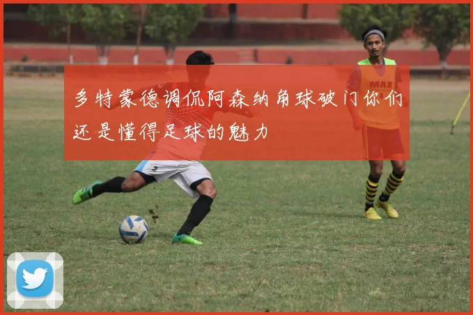 多特蒙德调侃阿森纳角球破门你们还是懂得足球的魅力